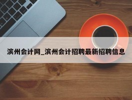 滨州会计网_滨州会计招聘最新招聘信息