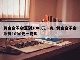 黄金会不会涨到1000元一克_黄金会不会涨到1000元一克呢