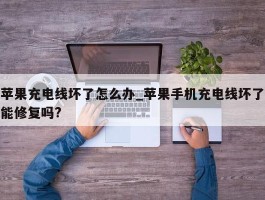 苹果充电线坏了怎么办_苹果手机充电线坏了能修复吗?