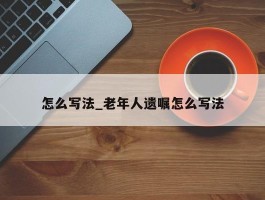 怎么写法_老年人遗嘱怎么写法