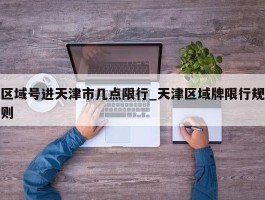 区域号进天津市几点限行_天津区域牌限行规则
