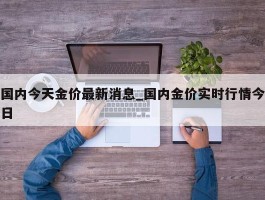 国内今天金价最新消息_国内金价实时行情今日
