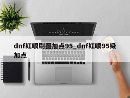 dnf红眼刷图加点95_dnf红眼95级加点
