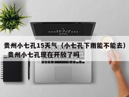 贵州小七孔15天气（小七孔下雨能不能去）_贵州小七孔现在开放了吗