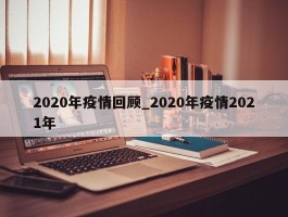 2020年疫情回顾_2020年疫情2021年