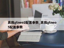真我gtneo2配置参数_真我gtneo5配置参数