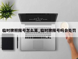 临时牌照限号怎么算_临时牌限号吗会处罚