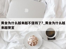黄金为什么越来越不值钱了?_黄金为什么越来越便宜
