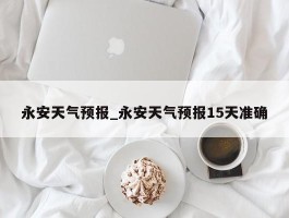 永安天气预报_永安天气预报15天准确