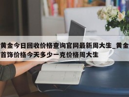 黄金今日回收价格查询官网最新周大生_黄金首饰价格今天多少一克价格周大生