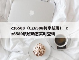 cz6508（CZ6508共享航班）_cz6580航班动态实时查询