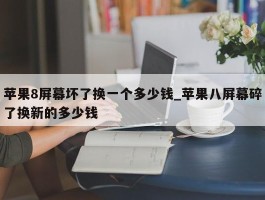 苹果8屏幕坏了换一个多少钱_苹果八屏幕碎了换新的多少钱