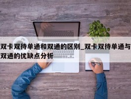 双卡双待单通和双通的区别_双卡双待单通与双通的优缺点分析