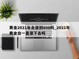 黄金2021年会涨到800吗_2021年黄金会一直涨下去吗