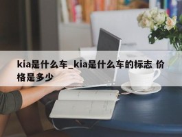 kia是什么车_kia是什么车的标志 价格是多少