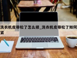 洗衣机皮带松了怎么修_洗衣机皮带松了如何紧
