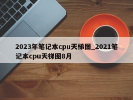 2023年笔记本cpu天梯图_2021笔记本cpu天梯图8月