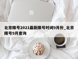 北京限号2021最新限号时间9月份_北京限号9月查询