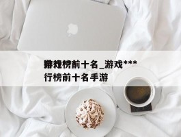 游戏***排行榜前十名_游戏***排行榜前十名手游