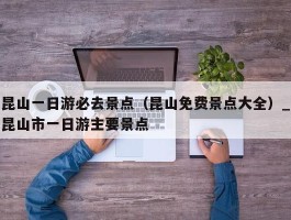 昆山一日游必去景点（昆山免费景点大全）_昆山市一日游主要景点