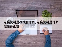 电脑复制是ctrl加什么_电脑复制是什么键加什么键