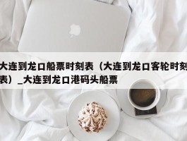 大连到龙口船票时刻表（大连到龙口客轮时刻表）_大连到龙口港码头船票