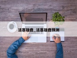 活塞雄鹿_活塞雄鹿预测