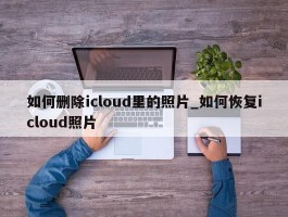 如何删除icloud里的照片_如何恢复icloud照片
