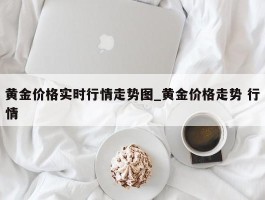 黄金价格实时行情走势图_黄金价格走势 行情