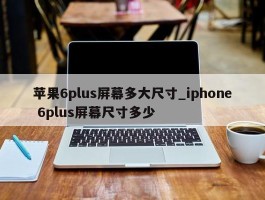 苹果6plus屏幕多大尺寸_iphone 6plus屏幕尺寸多少