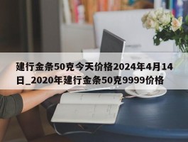建行金条50克今天价格2024年4月14日_2020年建行金条50克9999价格