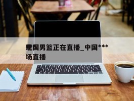 中国男篮正在直播_中国******现场直播