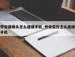 乔安摄像头怎么连接手机_乔安监控怎么连接手机