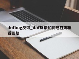 dnfbug反馈_dnf反馈的问题在哪里看回复
