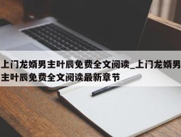 上门龙婿男主叶辰免费全文阅读_上门龙婿男主叶辰免费全文阅读最新章节