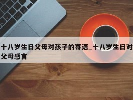 十八岁生日父母对孩子的寄语_十八岁生日对父母感言