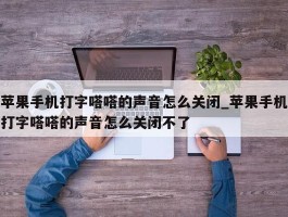 苹果手机打字嗒嗒的声音怎么关闭_苹果手机打字嗒嗒的声音怎么关闭不了