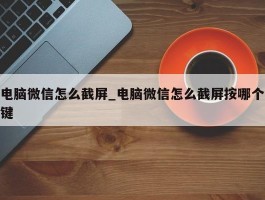 电脑微信怎么截屏_电脑微信怎么截屏按哪个键