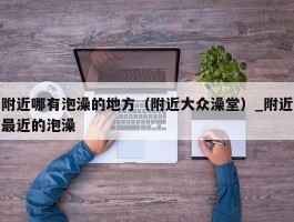 附近哪有泡澡的地方（附近大众澡堂）_附近最近的泡澡