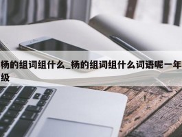 杨的组词组什么_杨的组词组什么词语呢一年级