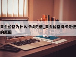 黄金价格为什么持续走低_黄金价格持续走低的原因