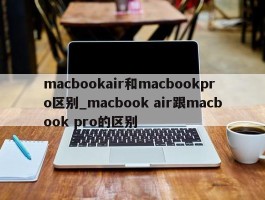 macbookair和macbookpro区别_macbook air跟macbook pro的区别
