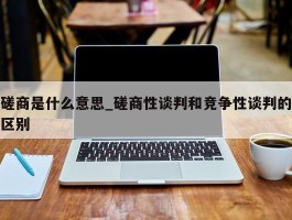 磋商是什么意思_磋商性谈判和竞争性谈判的区别