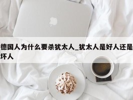 德国人为什么要杀犹太人_犹太人是好人还是坏人
