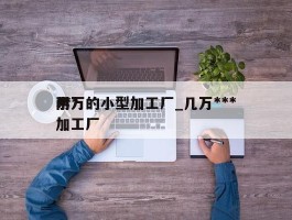 ***两万的小型加工厂_几万***小加工厂