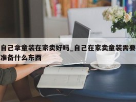自己拿童装在家卖好吗_自己在家卖童装需要准备什么东西