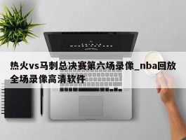 热火vs马刺总决赛第六场录像_nba回放全场录像高清软件
