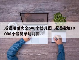 成语接龙大全500个幼儿园_成语接龙10000个最简单幼儿园