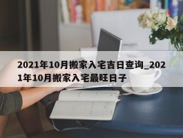2021年10月搬家入宅吉日查询_2021年10月搬家入宅最旺日子