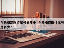 今天成都限行尾号是多少_今天成都限行尾号是多少?